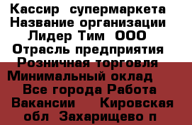 Кассир  супермаркета › Название организации ­ Лидер Тим, ООО › Отрасль предприятия ­ Розничная торговля › Минимальный оклад ­ 1 - Все города Работа » Вакансии   . Кировская обл.,Захарищево п.